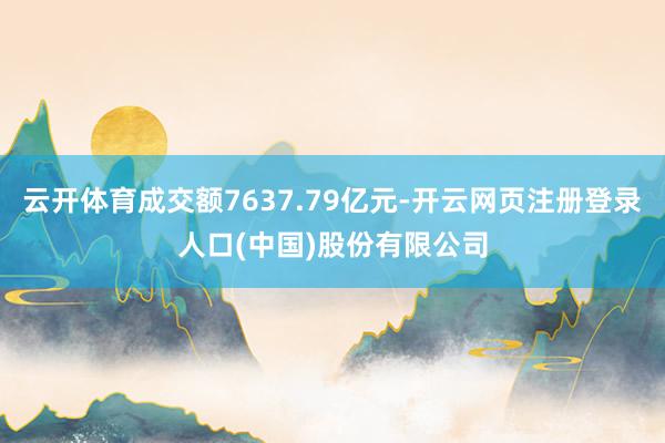 云开体育成交额7637.79亿元-开云网页注册登录人口(中国)股份有限公司