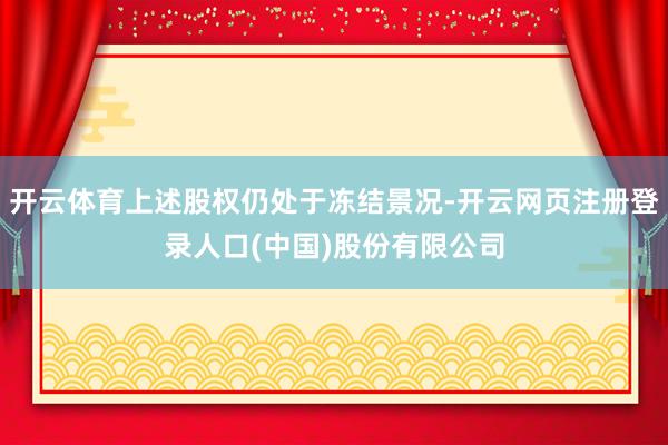 开云体育上述股权仍处于冻结景况-开云网页注册登录人口(中国)股份有限公司