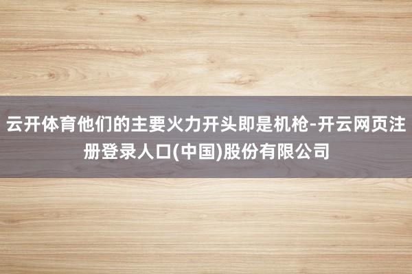 云开体育他们的主要火力开头即是机枪-开云网页注册登录人口(中国)股份有限公司