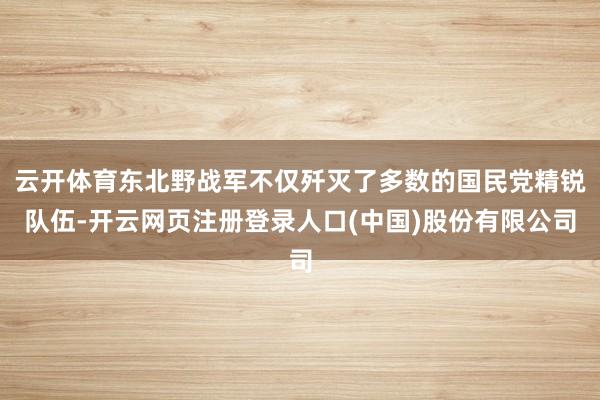 云开体育东北野战军不仅歼灭了多数的国民党精锐队伍-开云网页注册登录人口(中国)股份有限公司