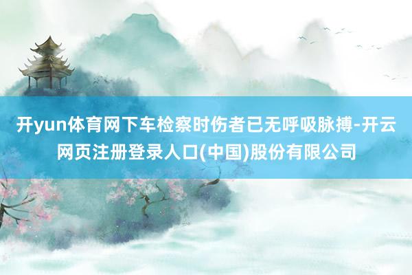开yun体育网下车检察时伤者已无呼吸脉搏-开云网页注册登录人口(中国)股份有限公司