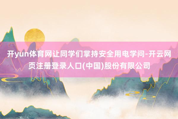 开yun体育网让同学们掌持安全用电学问-开云网页注册登录人口(中国)股份有限公司