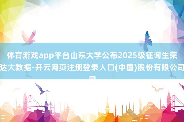 体育游戏app平台山东大学公布2025级征询生荣达大数据-开云网页注册登录人口(中国)股份有限公司
