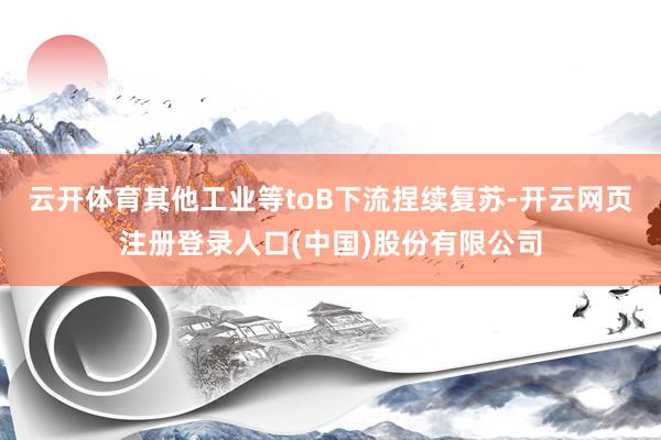 云开体育其他工业等toB下流捏续复苏-开云网页注册登录人口(中国)股份有限公司
