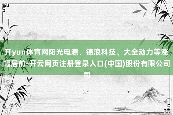 开yun体育网阳光电源、锦浪科技、大全动力等涨幅居前-开云网页注册登录人口(中国)股份有限公司
