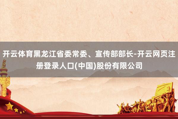 开云体育黑龙江省委常委、宣传部部长-开云网页注册登录人口(中国)股份有限公司