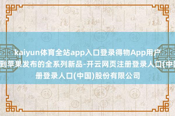 kaiyun体育全站app入口登录得物App用户能第一时分购买到苹果发布的全系列新品-开云网页注册登录人口(中国)股份有限公司