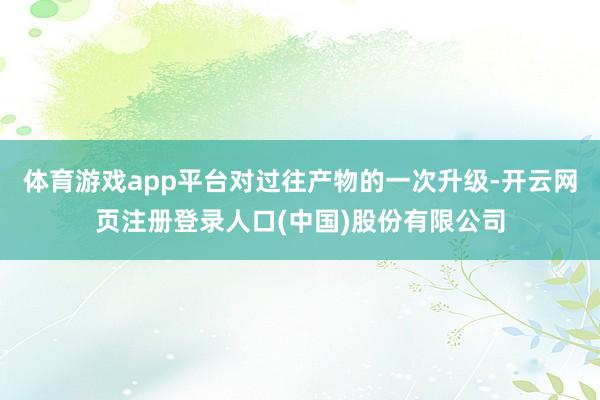 体育游戏app平台对过往产物的一次升级-开云网页注册登录人口(中国)股份有限公司