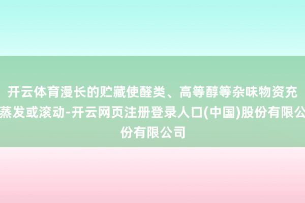 开云体育漫长的贮藏使醛类、高等醇等杂味物资充分蒸发或滚动-开云网页注册登录人口(中国)股份有限公司