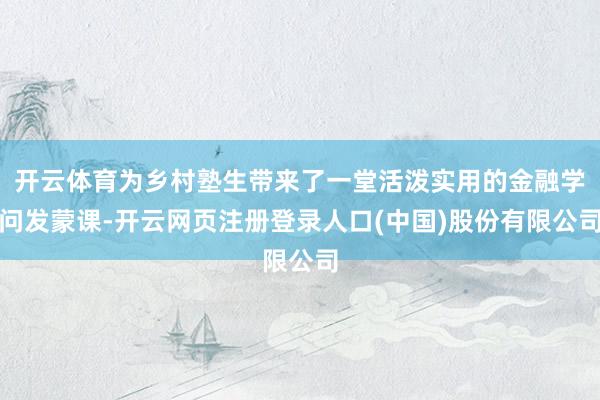 开云体育为乡村塾生带来了一堂活泼实用的金融学问发蒙课-开云网页注册登录人口(中国)股份有限公司
