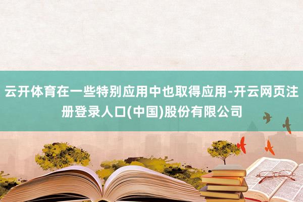 云开体育在一些特别应用中也取得应用-开云网页注册登录人口(中国)股份有限公司