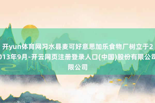 开yun体育网习水县麦可好意思加乐食物厂树立于2013年9月-开云网页注册登录人口(中国)股份有限公司