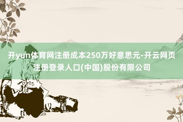 开yun体育网注册成本250万好意思元-开云网页注册登录人口(中国)股份有限公司