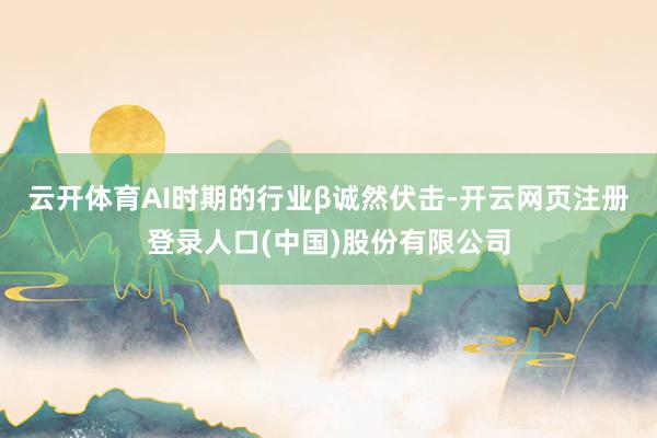 云开体育AI时期的行业β诚然伏击-开云网页注册登录人口(中国)股份有限公司