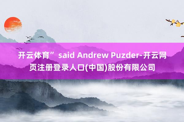 开云体育” said Andrew Puzder-开云网页注册登录人口(中国)股份有限公司
