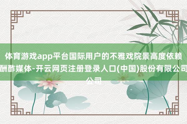体育游戏app平台国际用户的不雅戏院景高度依赖酬酢媒体-开云网页注册登录人口(中国)股份有限公司