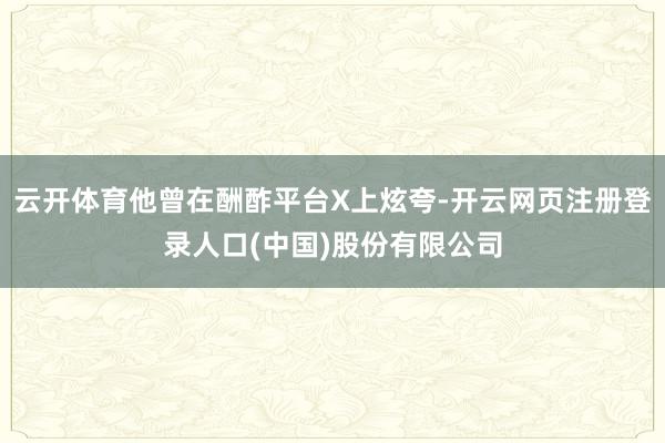 云开体育他曾在酬酢平台X上炫夸-开云网页注册登录人口(中国)股份有限公司