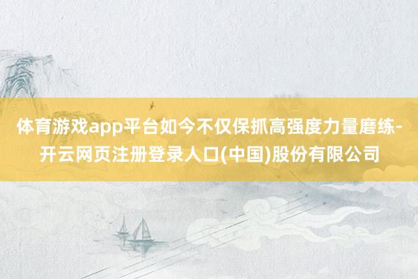 体育游戏app平台如今不仅保抓高强度力量磨练-开云网页注册登录人口(中国)股份有限公司