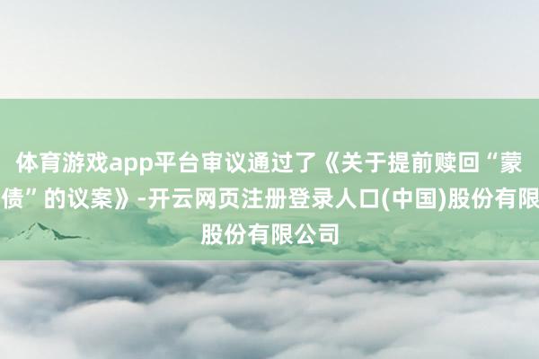 体育游戏app平台审议通过了《关于提前赎回“蒙泰转债”的议案》-开云网页注册登录人口(中国)股份有限公司