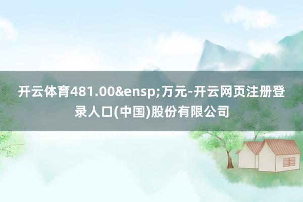 开云体育481.00&ensp;万元-开云网页注册登录人口(中国)股份有限公司