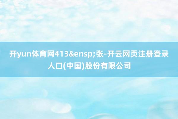 开yun体育网413&ensp;张-开云网页注册登录人口(中国)股份有限公司