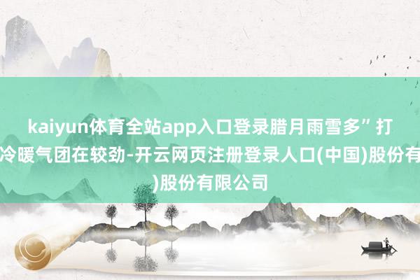 kaiyun体育全站app入口登录腊月雨雪多”打雷代表冷暖气团在较劲-开云网页注册登录人口(中国)股份有限公司