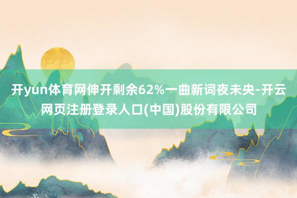 开yun体育网伸开剩余62%一曲新词夜未央-开云网页注册登录人口(中国)股份有限公司