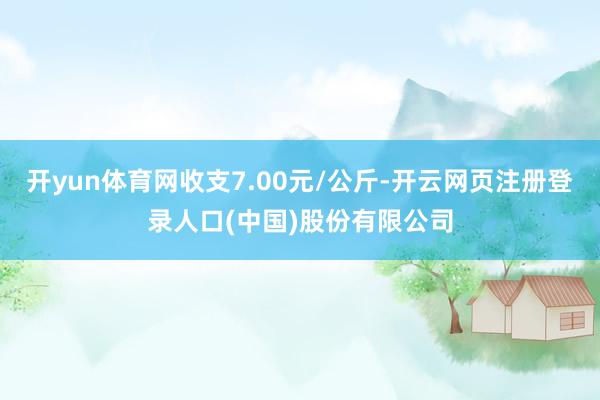 开yun体育网收支7.00元/公斤-开云网页注册登录人口(中国)股份有限公司