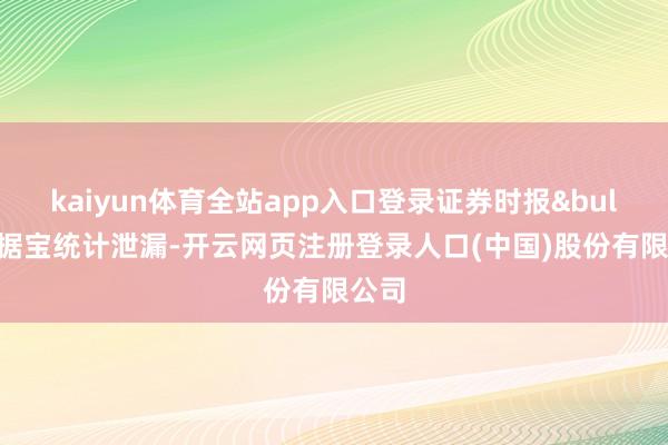 kaiyun体育全站app入口登录证券时报&bull;数据宝统计泄漏-开云网页注册登录人口(中国)股份有限公司