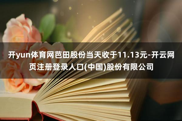 开yun体育网芭田股份当天收于11.13元-开云网页注册登录人口(中国)股份有限公司