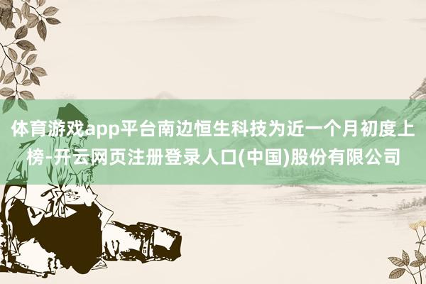 体育游戏app平台南边恒生科技为近一个月初度上榜-开云网页注册登录人口(中国)股份有限公司