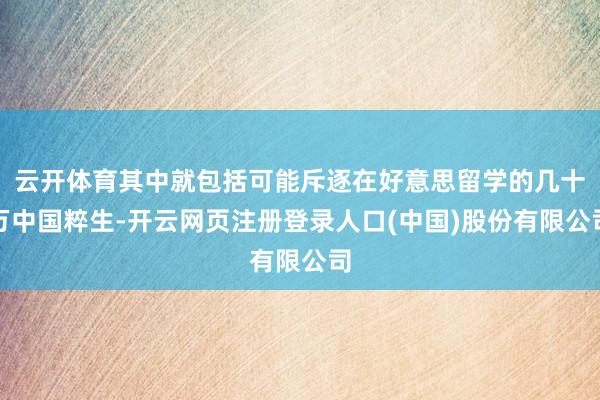 云开体育其中就包括可能斥逐在好意思留学的几十万中国粹生-开云网页注册登录人口(中国)股份有限公司