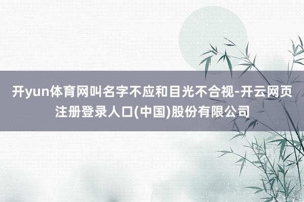 开yun体育网叫名字不应和目光不合视-开云网页注册登录人口(中国)股份有限公司