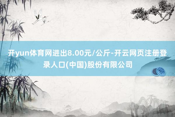 开yun体育网进出8.00元/公斤-开云网页注册登录人口(中国)股份有限公司