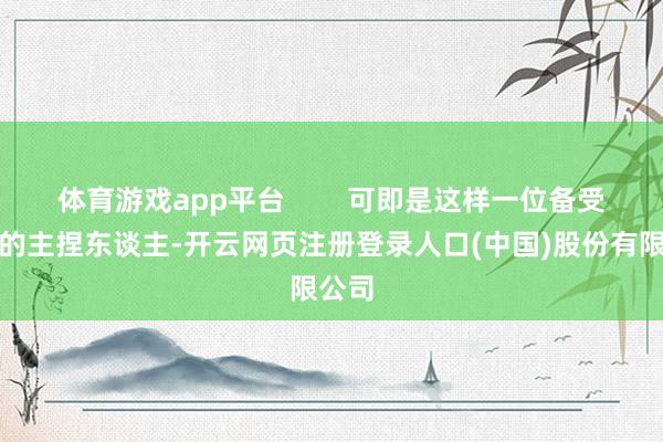 体育游戏app平台        可即是这样一位备受尊敬的主捏东谈主-开云网页注册登录人口(中国)股份有限公司
