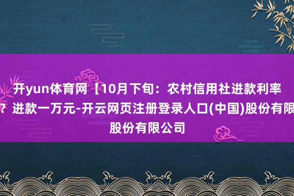 开yun体育网【10月下旬：农村信用社进款利率有变？进款一万元-开云网页注册登录人口(中国)股份有限公司