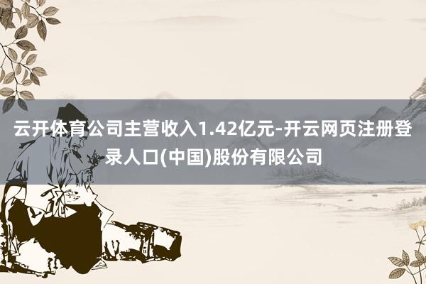 云开体育公司主营收入1.42亿元-开云网页注册登录人口(中国)股份有限公司