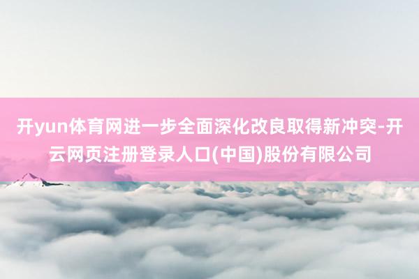 开yun体育网进一步全面深化改良取得新冲突-开云网页注册登录人口(中国)股份有限公司