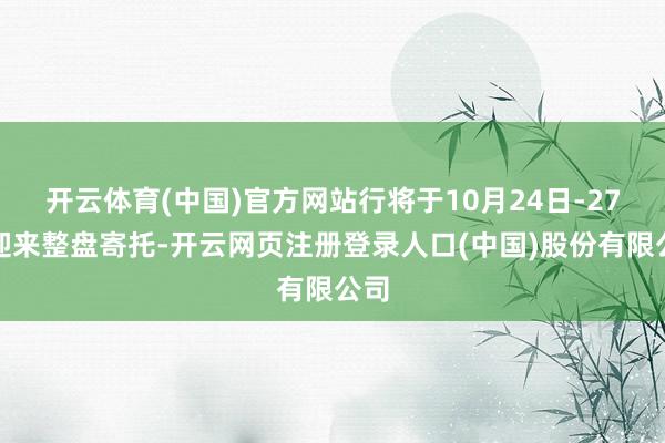 开云体育(中国)官方网站行将于10月24日-27日迎来整盘寄托-开云网页注册登录人口(中国)股份有限公司