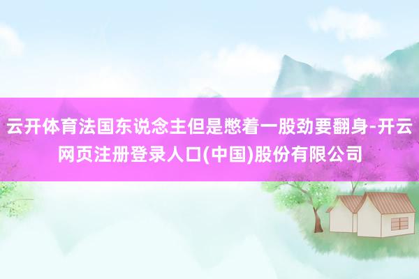 云开体育法国东说念主但是憋着一股劲要翻身-开云网页注册登录人口(中国)股份有限公司