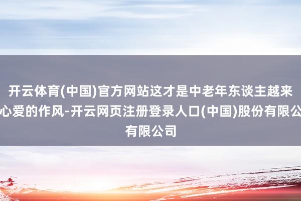 开云体育(中国)官方网站这才是中老年东谈主越来越心爱的作风-开云网页注册登录人口(中国)股份有限公司