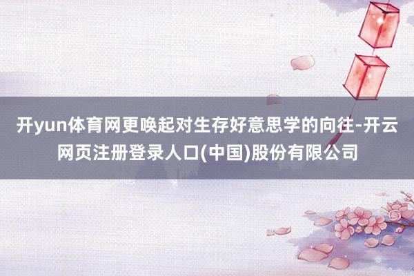 开yun体育网更唤起对生存好意思学的向往-开云网页注册登录人口(中国)股份有限公司