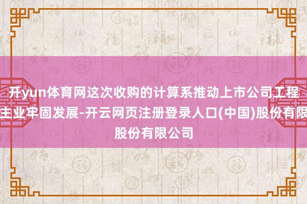开yun体育网这次收购的计算系推动上市公司工程建造主业牢固发展-开云网页注册登录人口(中国)股份有限公司