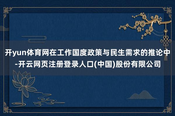 开yun体育网在工作国度政策与民生需求的推论中-开云网页注册登录人口(中国)股份有限公司