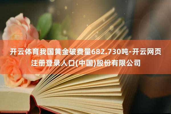 开云体育我国黄金破费量682.730吨-开云网页注册登录人口(中国)股份有限公司
