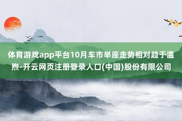 体育游戏app平台10月车市举座走势相对趋于温煦-开云网页注册登录人口(中国)股份有限公司