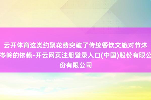 云开体育这类约聚花费突破了传统餐饮文旅对节沐日岑岭的依赖-开云网页注册登录人口(中国)股份有限公司