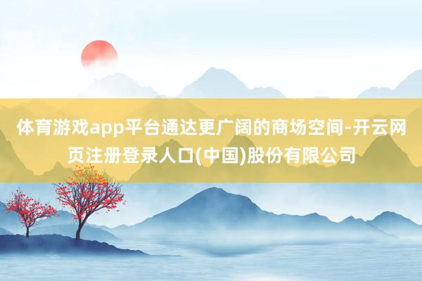 体育游戏app平台通达更广阔的商场空间-开云网页注册登录人口(中国)股份有限公司