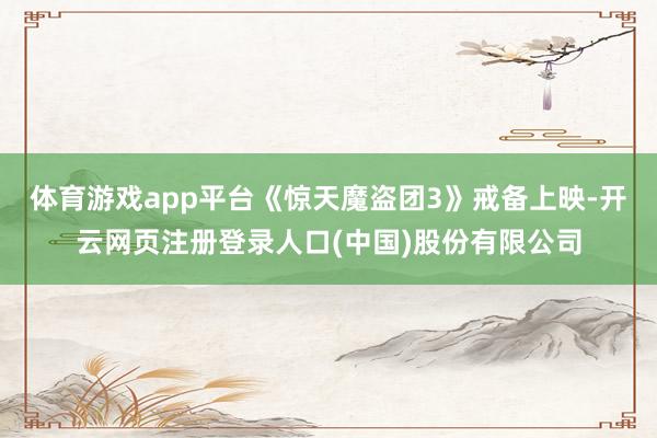 体育游戏app平台《惊天魔盗团3》戒备上映-开云网页注册登录人口(中国)股份有限公司