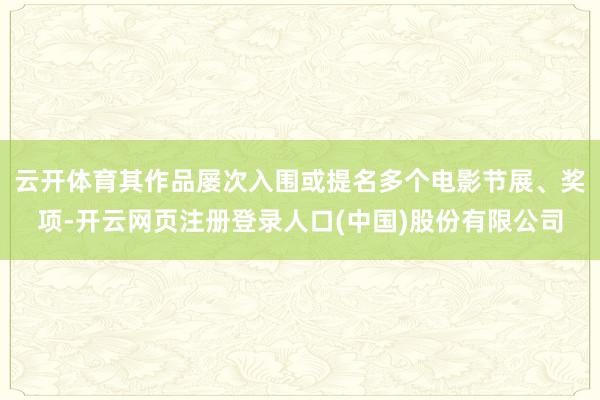 云开体育其作品屡次入围或提名多个电影节展、奖项-开云网页注册登录人口(中国)股份有限公司